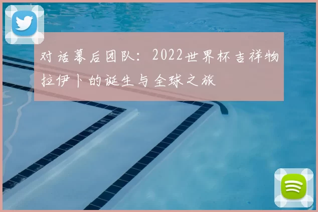 对话幕后团队：2022世界杯吉祥物拉伊卜的诞生与全球之旅