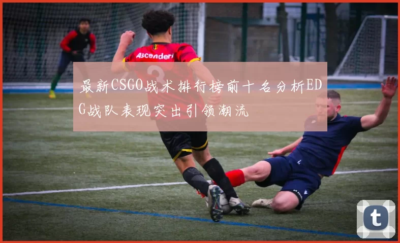最新CSGO战术排行榜前十名分析EDG战队表现突出引领潮流
