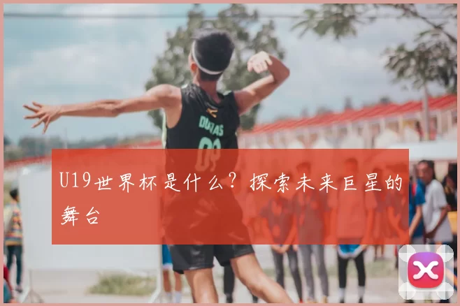 U19世界杯是什么？探索未来巨星的舞台