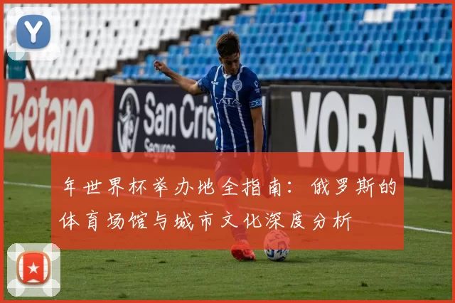 年世界杯举办地全指南：俄罗斯的体育场馆与城市文化深度分析