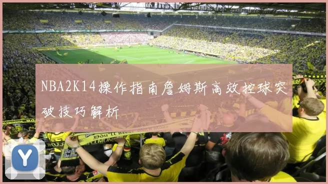 NBA2K14操作指南詹姆斯高效控球突破技巧解析