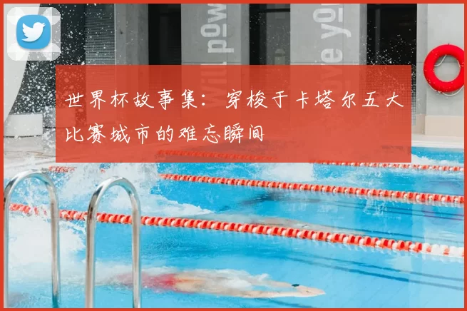 世界杯故事集：穿梭于卡塔尔五大比赛城市的难忘瞬间