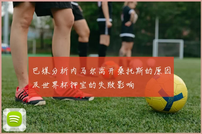 巴媒分析内马尔离开桑托斯的原因及世界杯押宝的失败影响