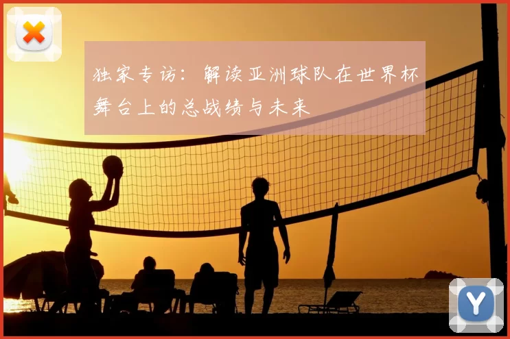 独家专访：解读亚洲球队在世界杯舞台上的总战绩与未来