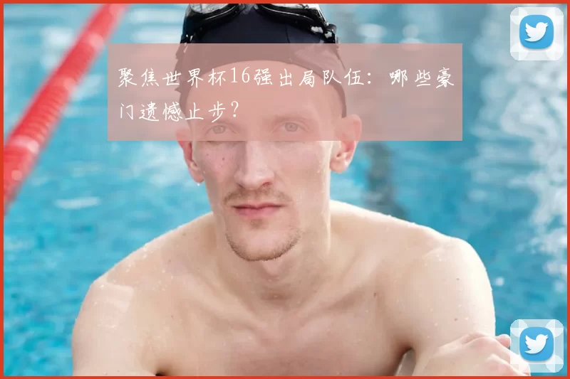 聚焦世界杯16强出局队伍：哪些豪门遗憾止步？