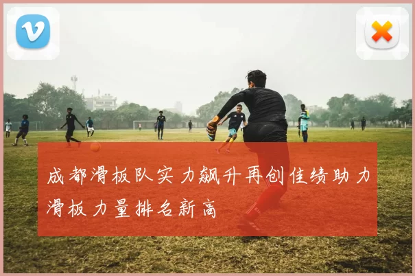 成都滑板队实力飙升再创佳绩助力滑板力量排名新高