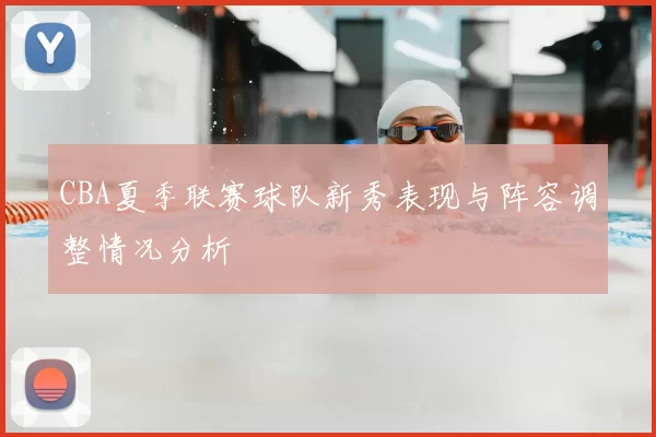 CBA夏季联赛球队新秀表现与阵容调整情况分析
