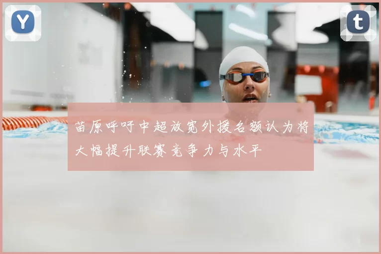 苗原呼吁中超放宽外援名额认为将大幅提升联赛竞争力与水平