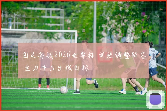 国足备战2026世界杯 训练调整阵容 全力冲击出线目标