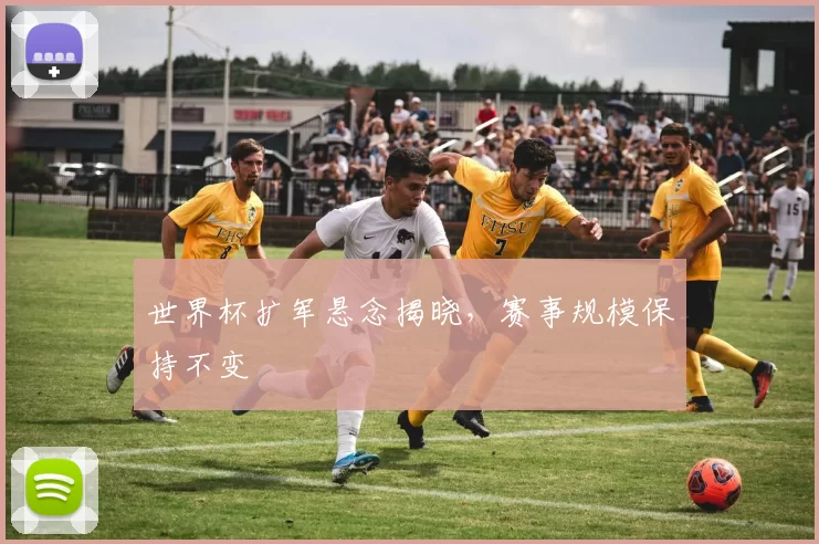 世界杯扩军悬念揭晓，赛事规模保持不变