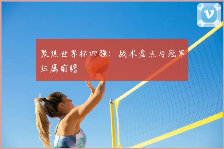 聚焦世界杯四强:战术盘点与冠军归属前瞻