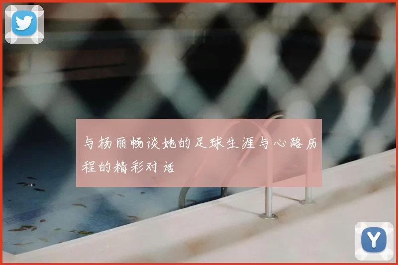 与杨丽畅谈她的足球生涯与心路历程的精彩对话