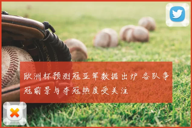 欧洲杯预测冠亚军数据出炉 各队争冠前景与夺冠热度受关注