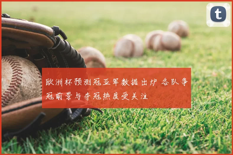 欧洲杯预测冠亚军数据出炉 各队争冠前景与夺冠热度受关注
