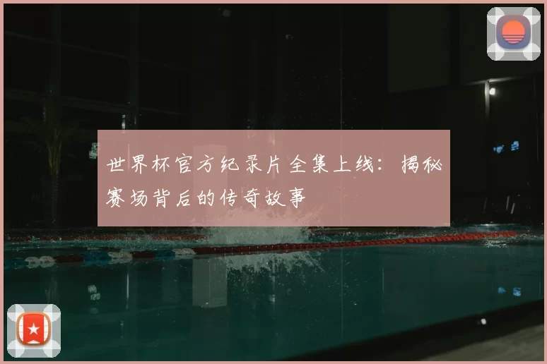 世界杯官方纪录片全集上线：揭秘赛场背后的传奇故事