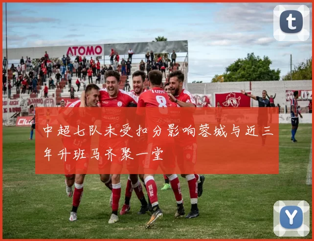 中超七队未受扣分影响蓉城与近三年升班马齐聚一堂