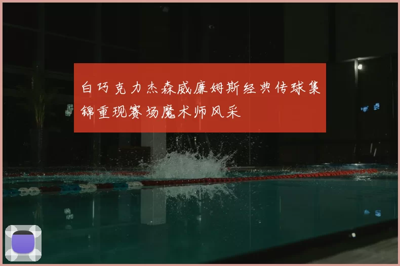 白巧克力杰森威廉姆斯经典传球集锦重现赛场魔术师风采