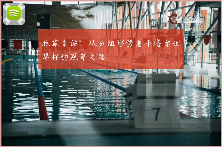 独家专访：从分组形势看卡塔尔世界杯的冠军之路