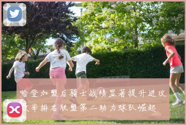 哈登加盟后骑士战绩显著提升进攻效率排名联盟第二助力球队崛起