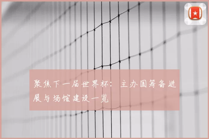 聚焦下一届世界杯:主办国筹备进展与场馆建设一览