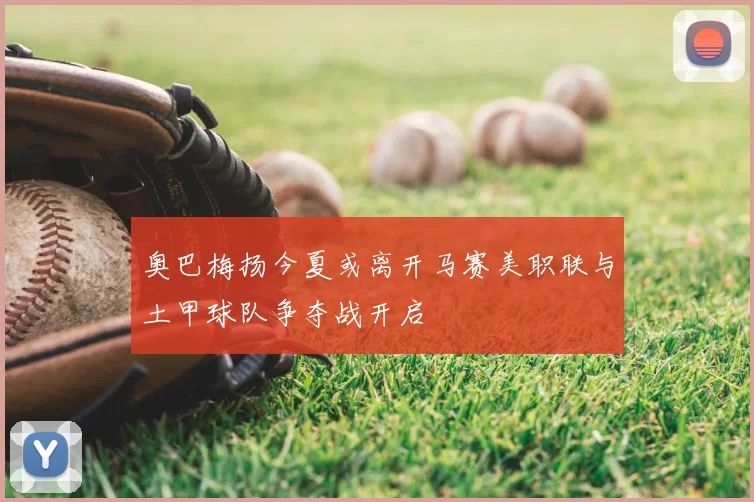 奥巴梅扬今夏或离开马赛美职联与土甲球队争夺战开启
