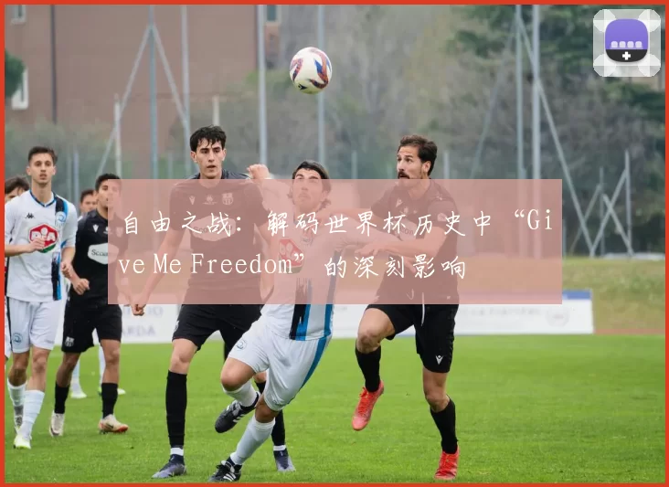 自由之战：解码世界杯历史中“Give Me Freedom”的深刻影响