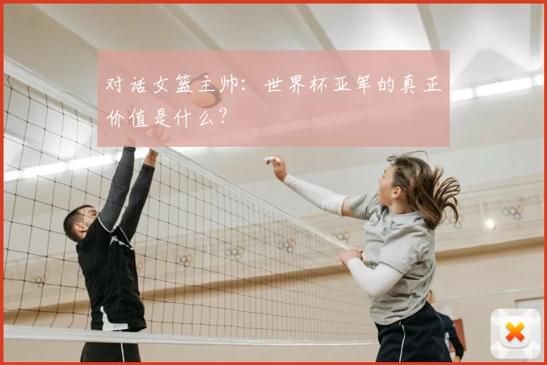 对话女篮主帅:世界杯亚军的真正价值是什么?