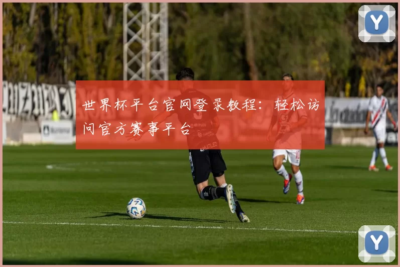 世界杯平台官网登录教程：轻松访问官方赛事平台