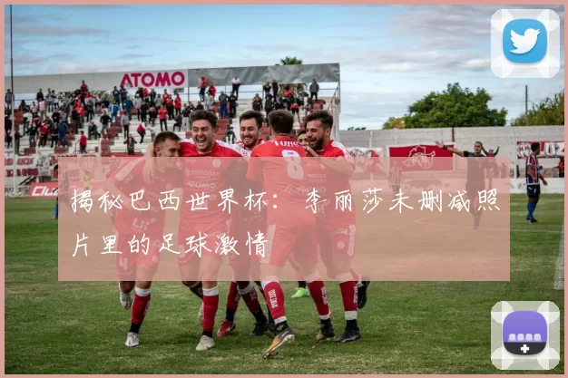 揭秘巴西世界杯：李丽莎未删减照片里的足球激情