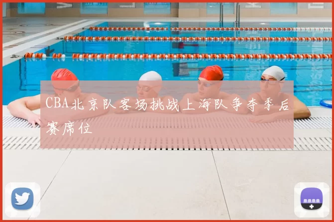 CBA北京队客场挑战上海队争夺季后赛席位
