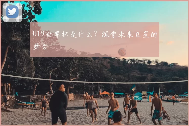 U19世界杯是什么？探索未来巨星的舞台