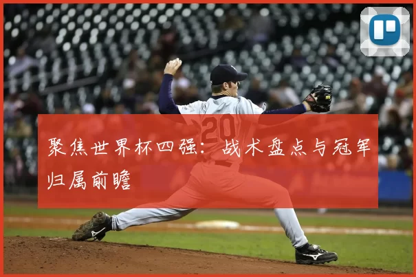 聚焦世界杯四强:战术盘点与冠军归属前瞻