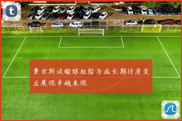 费尔斯谈输球经验与成长期待质变后展现卓越表现