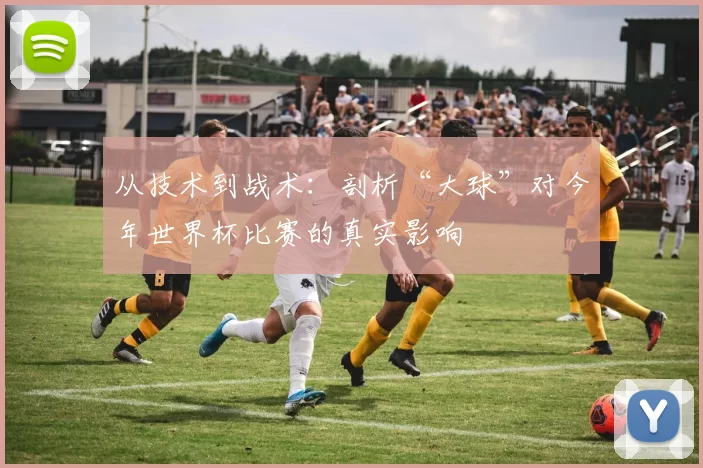 从技术到战术：剖析“大球”对今年世界杯比赛的真实影响