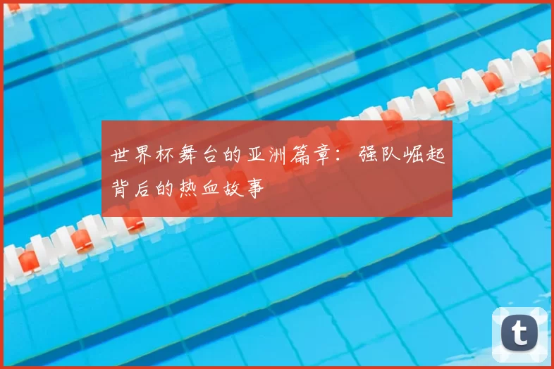 世界杯舞台的亚洲篇章:强队崛起背后的热血故事
