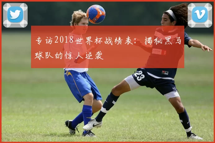 专访2018世界杯战绩表:揭秘黑马球队的惊人逆袭