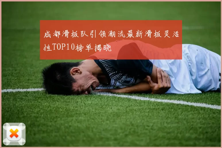 成都滑板队引领潮流最新滑板灵活性TOP10榜单揭晓
