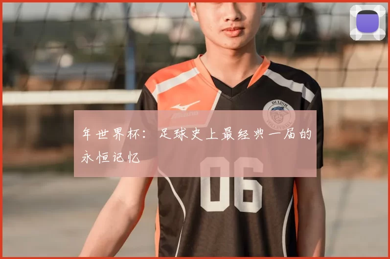 年世界杯：足球史上最经典一届的永恒记忆