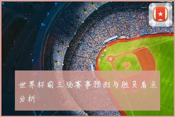 世界杯前三场赛事预测与胜负看点分析